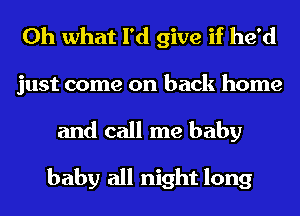 Oh what I'd give if he'd
just come on back home

and call me baby

baby all night long