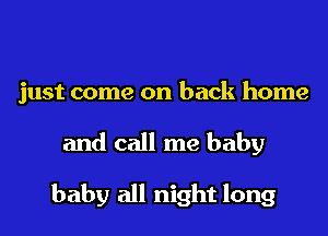 just come on back home

and call me baby

baby all night long