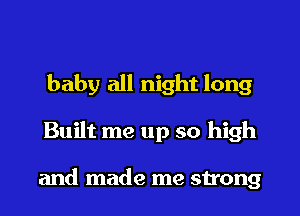 baby all night long

Built me up so high

and made me strong