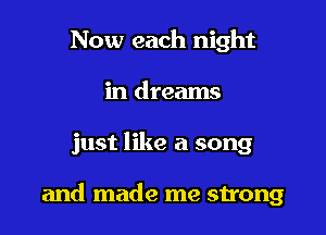 Now each night
in dreams

just like a song

and made me strong
