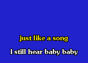just like a song

I still hear baby baby
