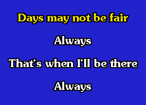 Days may not be fair

Always
That's when I'll be there

Always