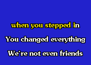 when you stepped in
You changed everything

We're not even friends