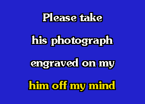 Please take

his photograph

engraved on my

him off my mind