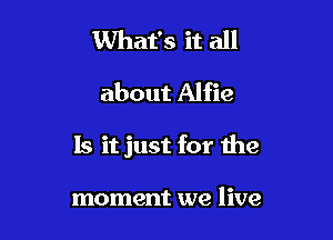What's it all

about Alfie

Is it just for the

moment we live