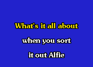 What's it all about

when you sort

it out Alfie
