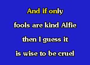 And if only

fools are kind Alfie
then I guess it

is wise to be cruel