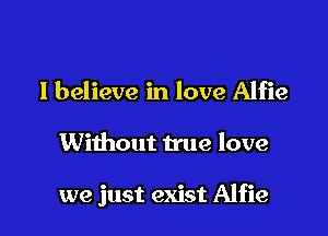 I believe in love Alfie

Without true love

we just exist Alfie