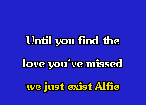 Until you find the

love you've missed

we just exist Alfie