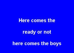 Here comes the

ready or not

here comes the boys