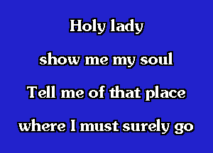 Holy lady

show me my soul

Tell me of that place

where I must surely go