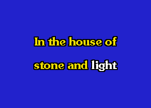 In the house of

stone and light