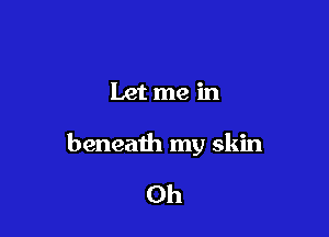 Let me in

beneath my skin

0h