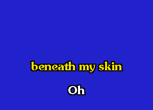 beneath my skin

Oh