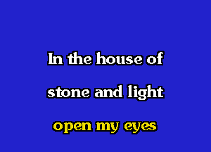 In the house of

stone and light

open my eyes