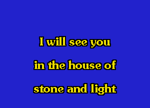 I will see you

in the house of

stone and light