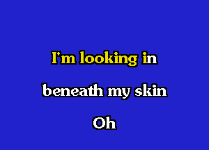 I'm looking in

beneath my skin

0h