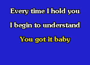 Every 1ime 1 hold you

I begin to understand

You got it baby