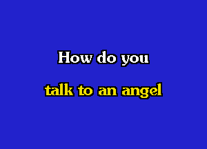 How do you

talk to an angel