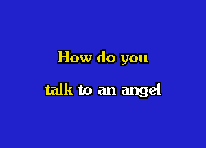 How do you

talk to an angel