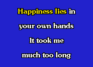 Happinaas lies in
your own hands

It took me

much too long