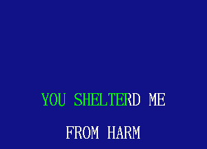 YOU SHELTERD ME
FROM HARM