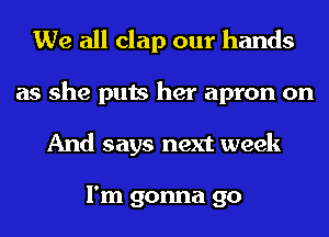 We all clap our hands
as she puts her apron on
And says next week

I'm gonna go