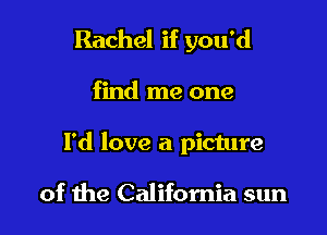 Rachel if you'd

find me one
I'd love a picture

of the California sun