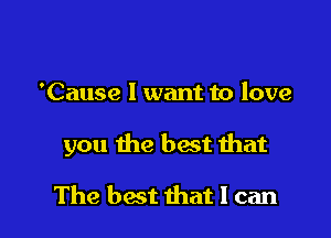 'Cause 1 want to love

you the best that

The best that I can