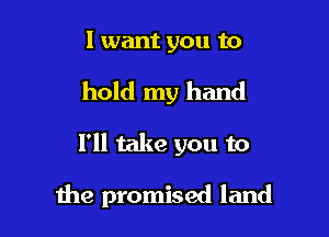 I want you to

hold my hand

1' take you to

the promised land