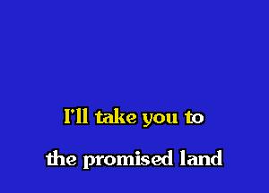 I'll take you to

the promised land