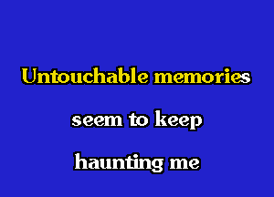 Untouchable memories

seem to keep

haunting me