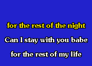 for the rest of the night
Can I stay with you babe

for the rest of my life