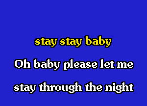 stay stay baby

Oh baby please let me

stay through me night