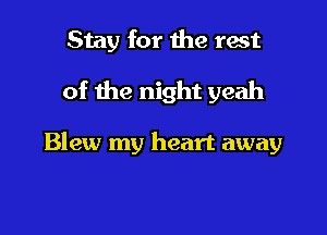 Stay for the rest

of the night yeah

Blew my heart away