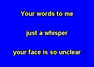 Your words to me

just a whisper

your face is so unclear