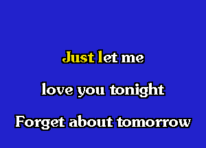 Just let me

love you tonight

Forget about tomorrow
