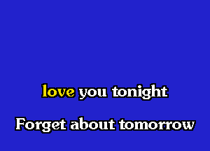 love you tonight

Forget about tomorrow