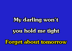 My darling won't

you hold me tight

Forget about tomorrow