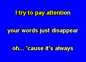 I try to pay attention

your words just disappear

oh... 'cause it's always