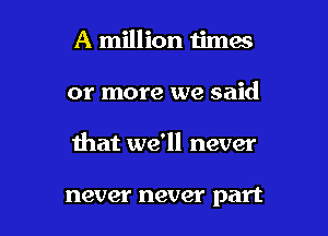 A million ijmas

or more we said

that we'll never

never never part