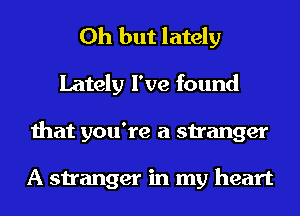 Oh but lately
Lately I've found
that you're a stranger

A stranger in my heart