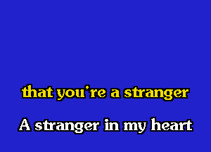 that you're a stranger

A stranger in my heart