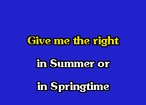 Give me the right

in Summer or

in Springtime