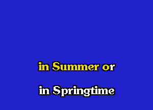 in Summer or

in Springtime