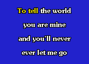 To tell the world

you are mine

and you'll never

ever let me go