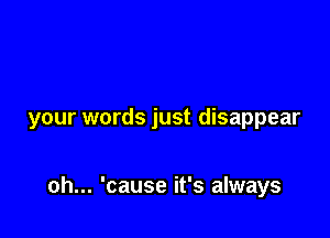 your words just disappear

oh... 'cause it's always