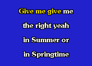 Give me give me

the right yeah

in Summer or

in Springtime