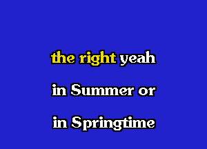 the right yeah

in Summer or

in Springtime