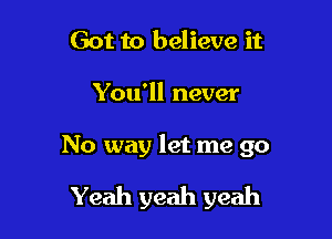 Got to believe it

You'll never

No way let me 90

Yeah yeah yeah